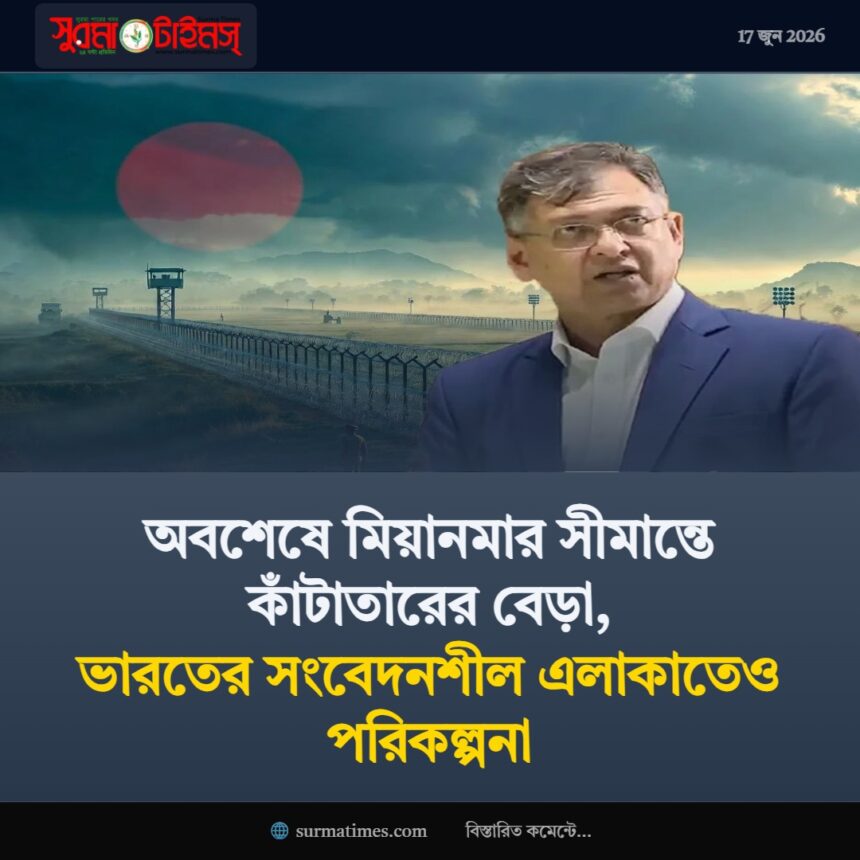 অবশেষে মিয়ানমার সীমান্তে কাঁটাতারের বেড়া, ভারতের সংবেদনশীল এলাকাতেও পরিকল্পনা - Surma Times | Sylhet News
